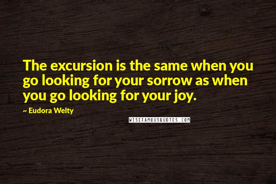 Eudora Welty Quotes: The excursion is the same when you go looking for your sorrow as when you go looking for your joy.