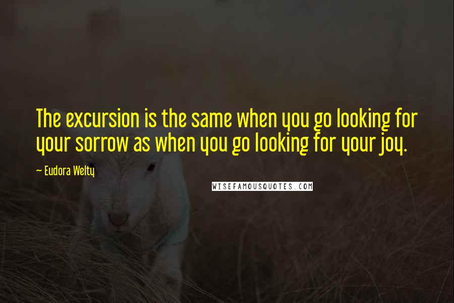 Eudora Welty Quotes: The excursion is the same when you go looking for your sorrow as when you go looking for your joy.