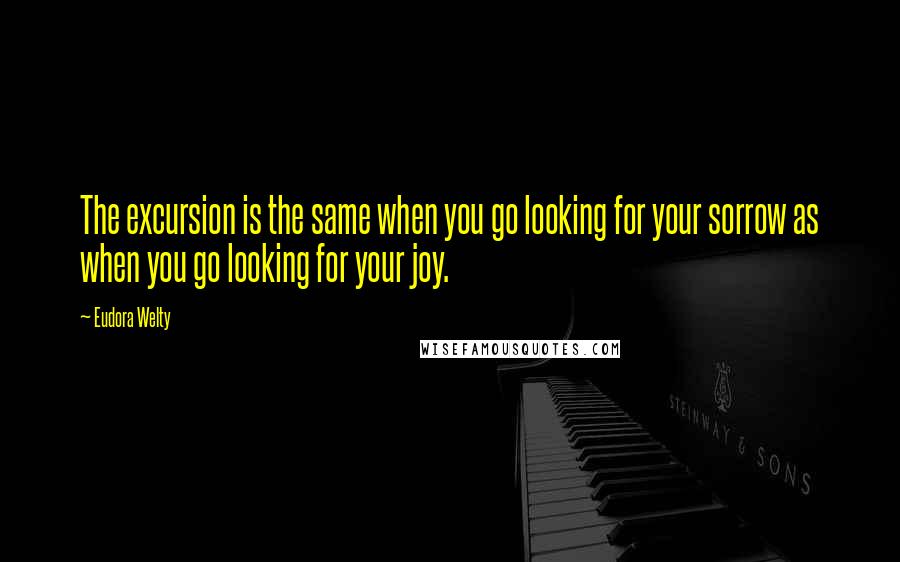 Eudora Welty Quotes: The excursion is the same when you go looking for your sorrow as when you go looking for your joy.