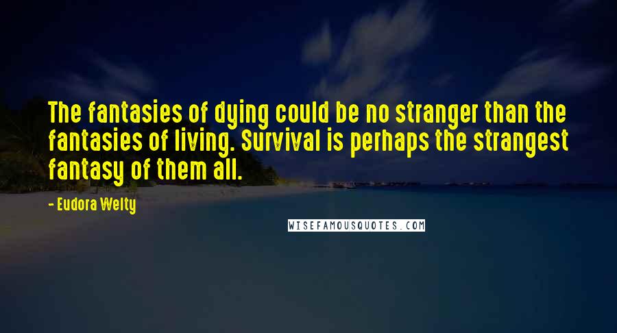 Eudora Welty Quotes: The fantasies of dying could be no stranger than the fantasies of living. Survival is perhaps the strangest fantasy of them all.