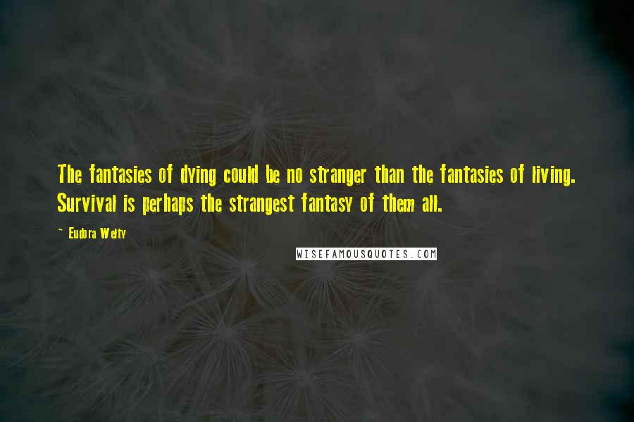 Eudora Welty Quotes: The fantasies of dying could be no stranger than the fantasies of living. Survival is perhaps the strangest fantasy of them all.