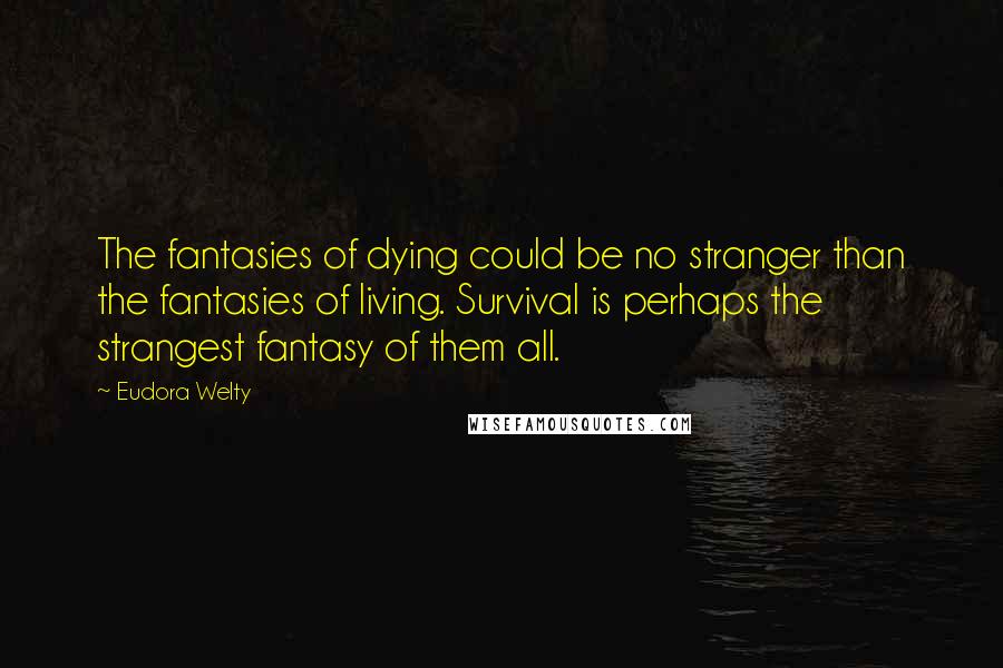 Eudora Welty Quotes: The fantasies of dying could be no stranger than the fantasies of living. Survival is perhaps the strangest fantasy of them all.