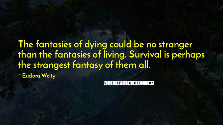 Eudora Welty Quotes: The fantasies of dying could be no stranger than the fantasies of living. Survival is perhaps the strangest fantasy of them all.