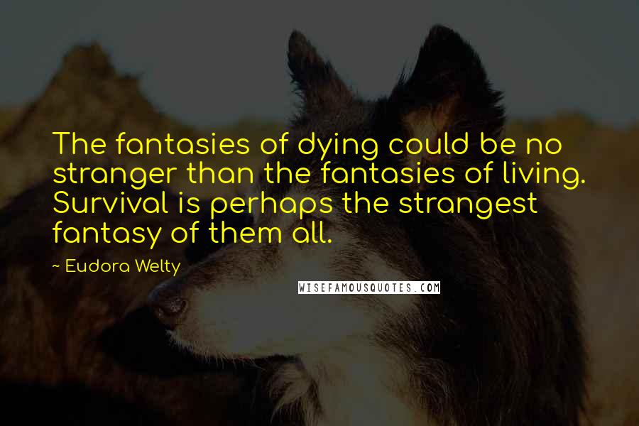 Eudora Welty Quotes: The fantasies of dying could be no stranger than the fantasies of living. Survival is perhaps the strangest fantasy of them all.