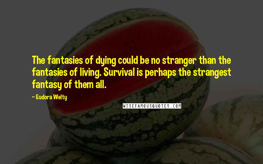 Eudora Welty Quotes: The fantasies of dying could be no stranger than the fantasies of living. Survival is perhaps the strangest fantasy of them all.