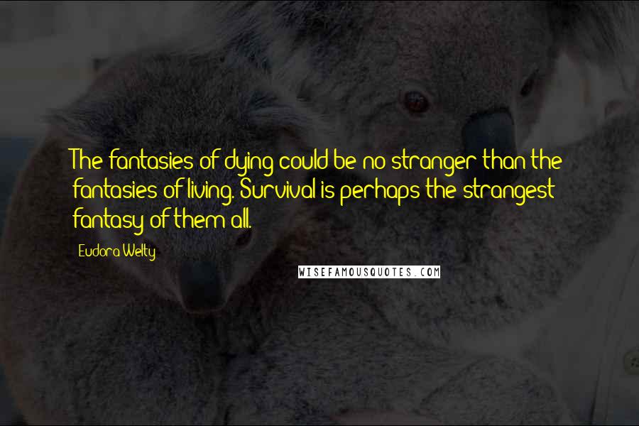 Eudora Welty Quotes: The fantasies of dying could be no stranger than the fantasies of living. Survival is perhaps the strangest fantasy of them all.