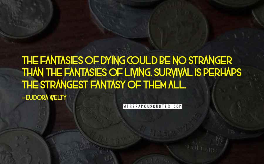 Eudora Welty Quotes: The fantasies of dying could be no stranger than the fantasies of living. Survival is perhaps the strangest fantasy of them all.