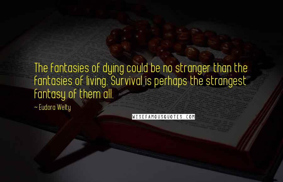 Eudora Welty Quotes: The fantasies of dying could be no stranger than the fantasies of living. Survival is perhaps the strangest fantasy of them all.