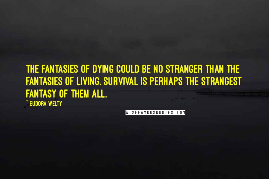 Eudora Welty Quotes: The fantasies of dying could be no stranger than the fantasies of living. Survival is perhaps the strangest fantasy of them all.