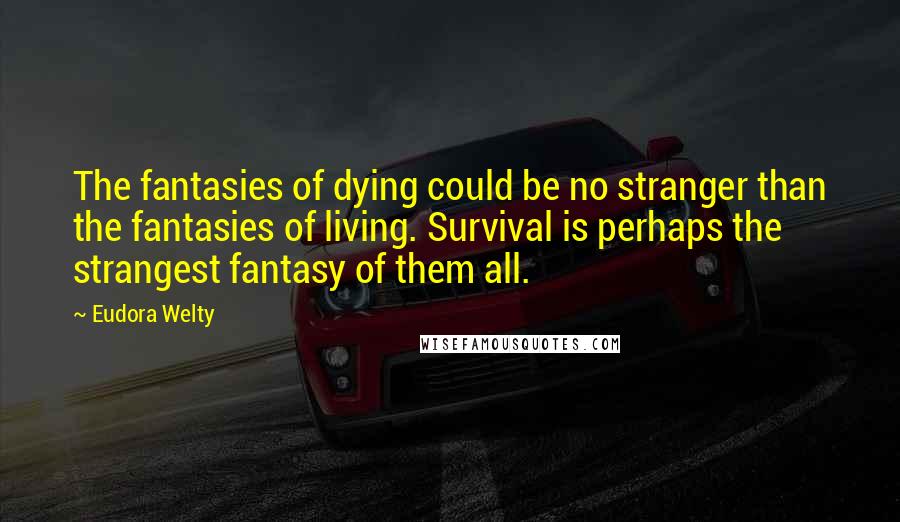 Eudora Welty Quotes: The fantasies of dying could be no stranger than the fantasies of living. Survival is perhaps the strangest fantasy of them all.
