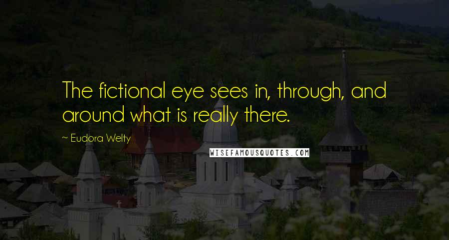 Eudora Welty Quotes: The fictional eye sees in, through, and around what is really there.