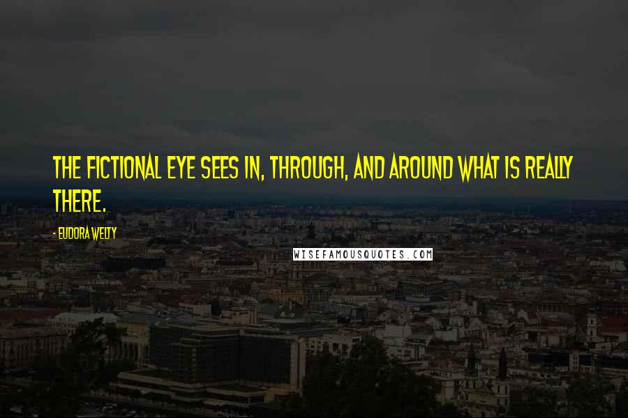 Eudora Welty Quotes: The fictional eye sees in, through, and around what is really there.