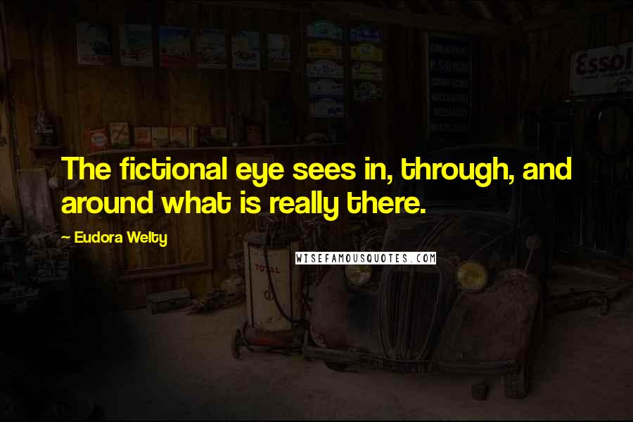 Eudora Welty Quotes: The fictional eye sees in, through, and around what is really there.