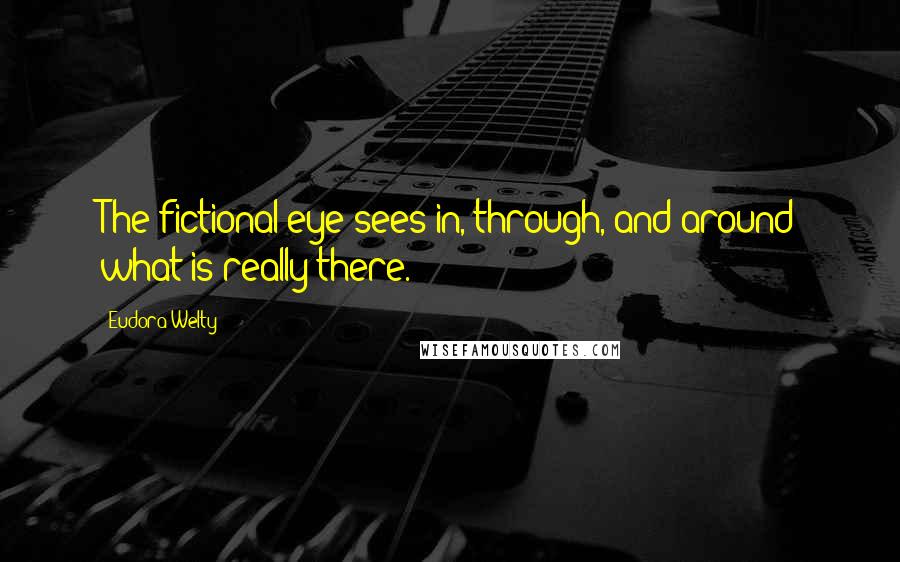 Eudora Welty Quotes: The fictional eye sees in, through, and around what is really there.