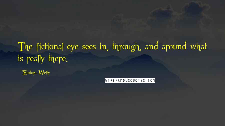 Eudora Welty Quotes: The fictional eye sees in, through, and around what is really there.