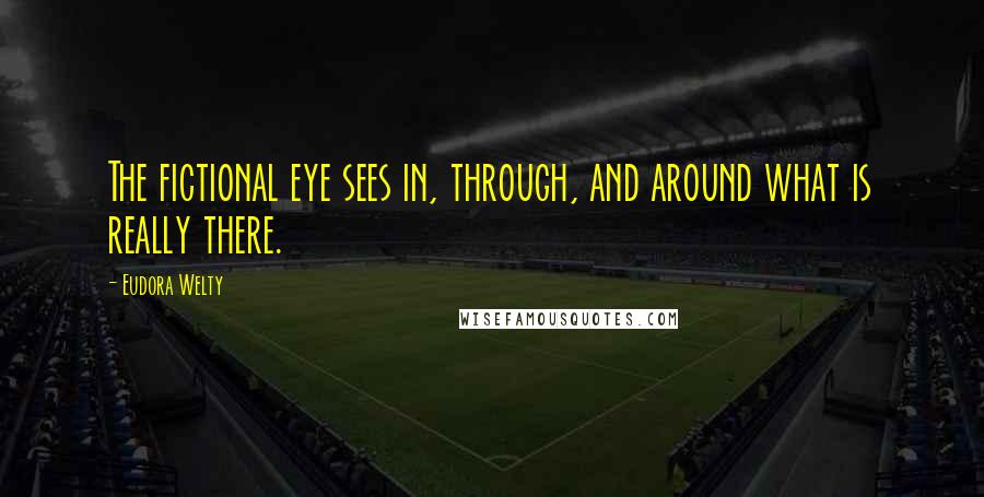 Eudora Welty Quotes: The fictional eye sees in, through, and around what is really there.