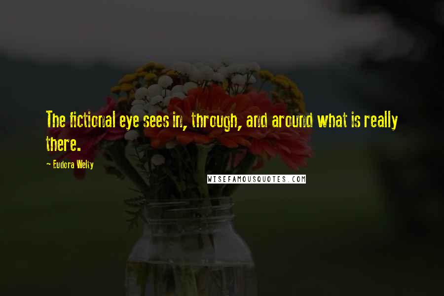 Eudora Welty Quotes: The fictional eye sees in, through, and around what is really there.