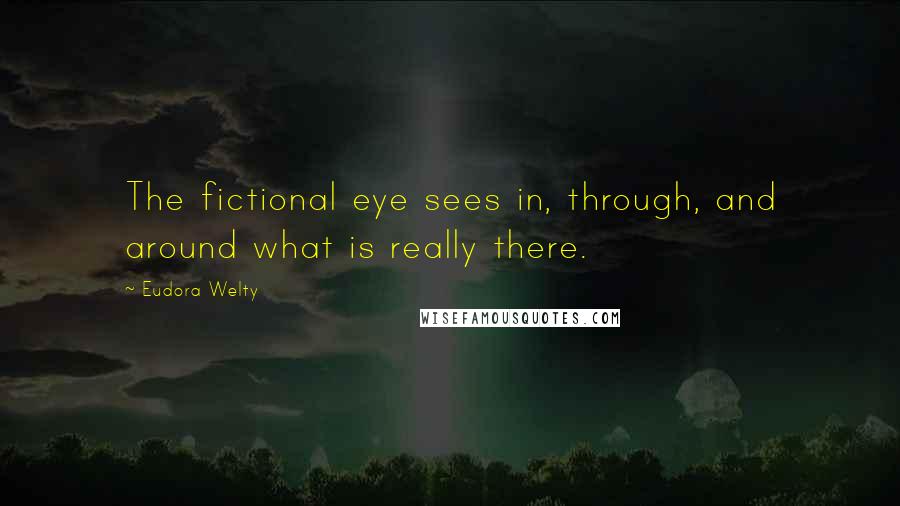 Eudora Welty Quotes: The fictional eye sees in, through, and around what is really there.