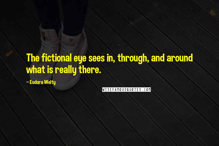 Eudora Welty Quotes: The fictional eye sees in, through, and around what is really there.