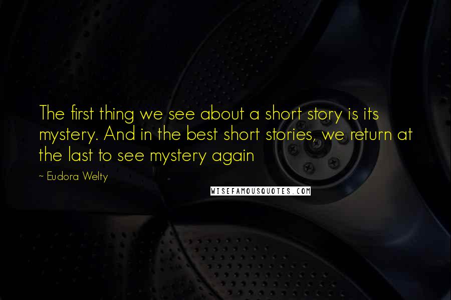 Eudora Welty Quotes: The first thing we see about a short story is its mystery. And in the best short stories, we return at the last to see mystery again