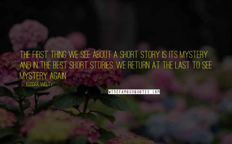 Eudora Welty Quotes: The first thing we see about a short story is its mystery. And in the best short stories, we return at the last to see mystery again