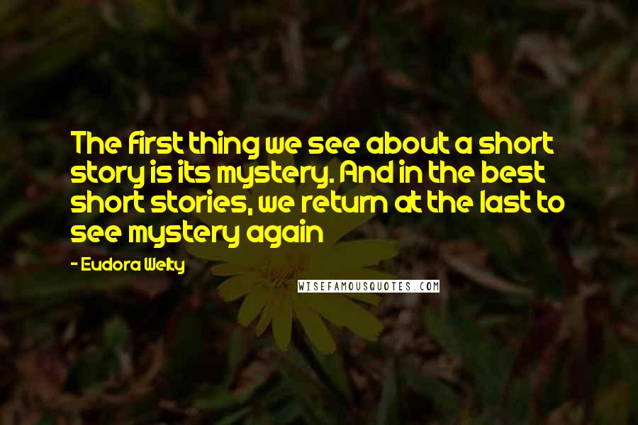 Eudora Welty Quotes: The first thing we see about a short story is its mystery. And in the best short stories, we return at the last to see mystery again