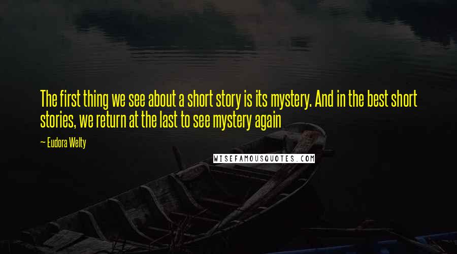 Eudora Welty Quotes: The first thing we see about a short story is its mystery. And in the best short stories, we return at the last to see mystery again