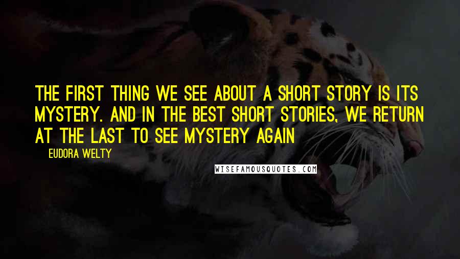 Eudora Welty Quotes: The first thing we see about a short story is its mystery. And in the best short stories, we return at the last to see mystery again