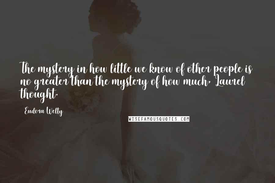 Eudora Welty Quotes: The mystery in how little we know of other people is no greater than the mystery of how much, Laurel thought.