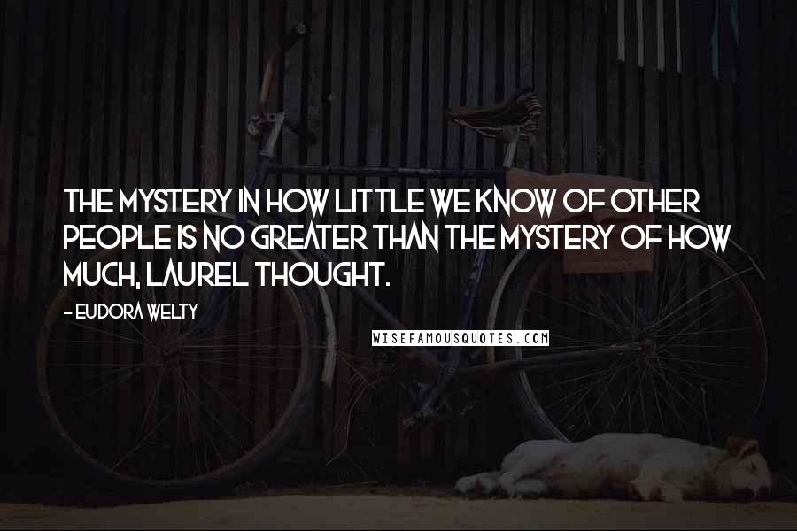 Eudora Welty Quotes: The mystery in how little we know of other people is no greater than the mystery of how much, Laurel thought.