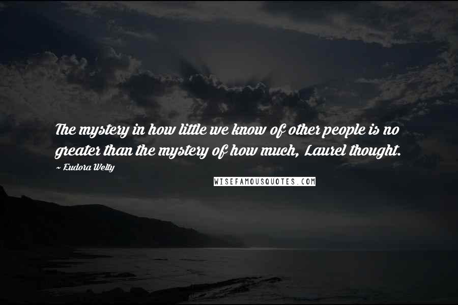 Eudora Welty Quotes: The mystery in how little we know of other people is no greater than the mystery of how much, Laurel thought.