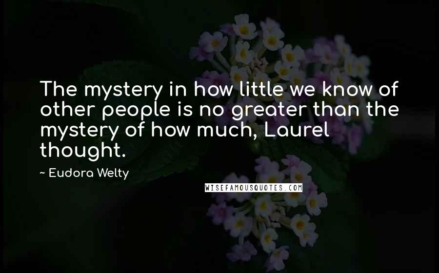 Eudora Welty Quotes: The mystery in how little we know of other people is no greater than the mystery of how much, Laurel thought.