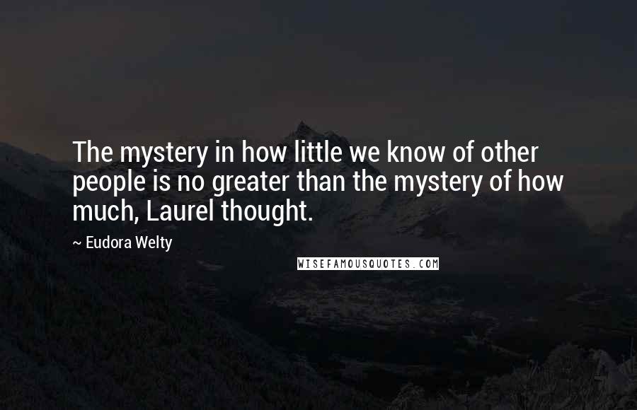 Eudora Welty Quotes: The mystery in how little we know of other people is no greater than the mystery of how much, Laurel thought.