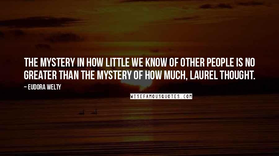 Eudora Welty Quotes: The mystery in how little we know of other people is no greater than the mystery of how much, Laurel thought.