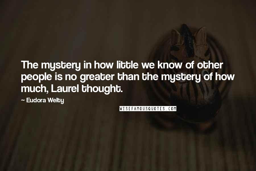 Eudora Welty Quotes: The mystery in how little we know of other people is no greater than the mystery of how much, Laurel thought.