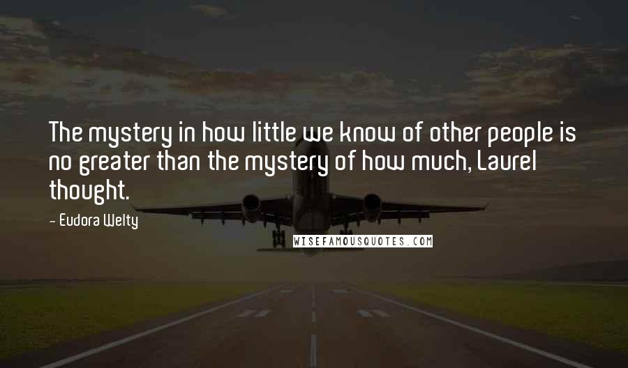 Eudora Welty Quotes: The mystery in how little we know of other people is no greater than the mystery of how much, Laurel thought.