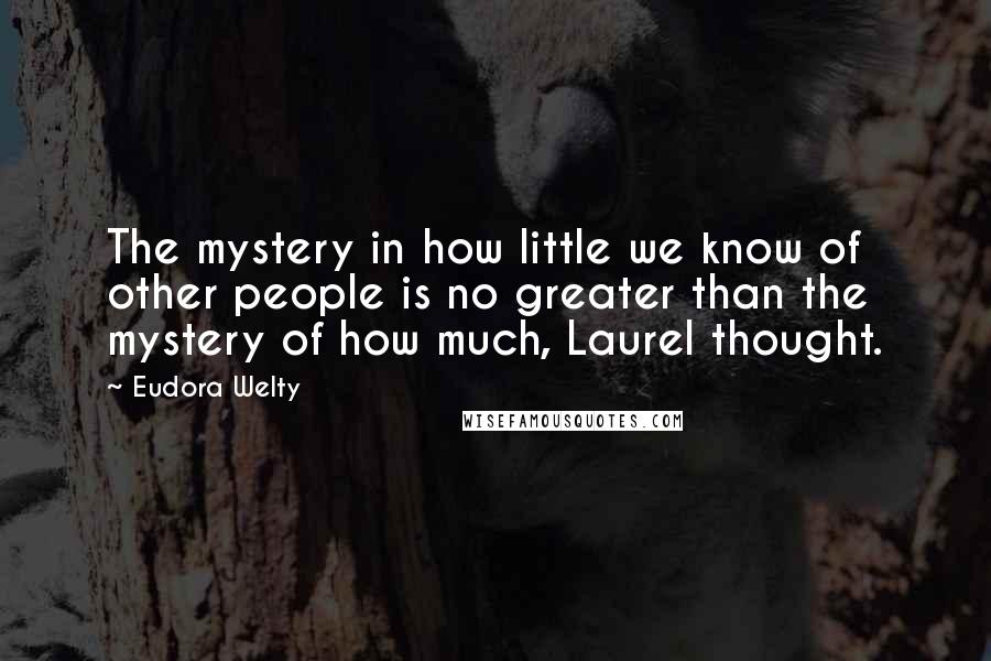 Eudora Welty Quotes: The mystery in how little we know of other people is no greater than the mystery of how much, Laurel thought.