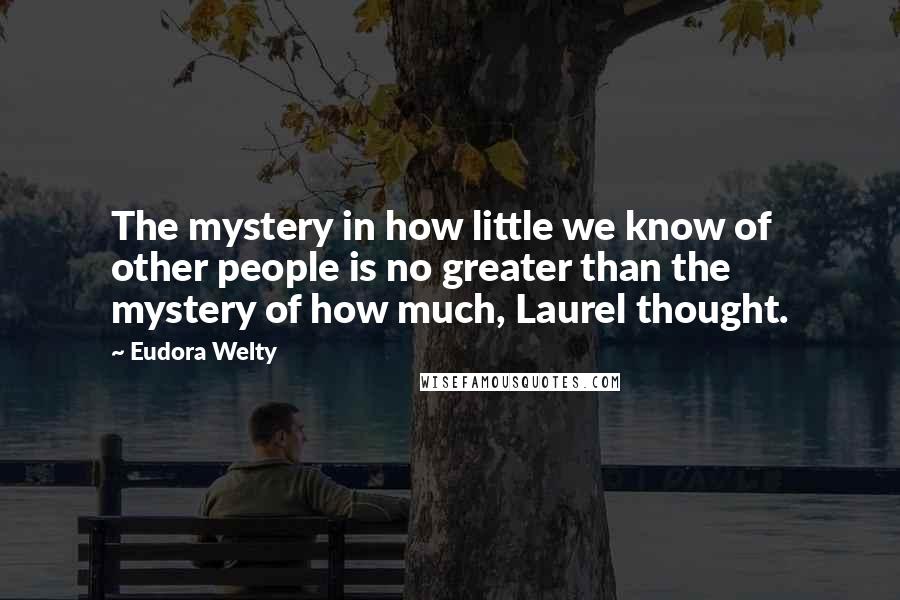 Eudora Welty Quotes: The mystery in how little we know of other people is no greater than the mystery of how much, Laurel thought.