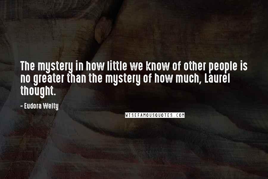 Eudora Welty Quotes: The mystery in how little we know of other people is no greater than the mystery of how much, Laurel thought.