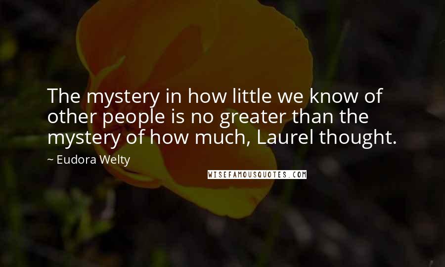 Eudora Welty Quotes: The mystery in how little we know of other people is no greater than the mystery of how much, Laurel thought.