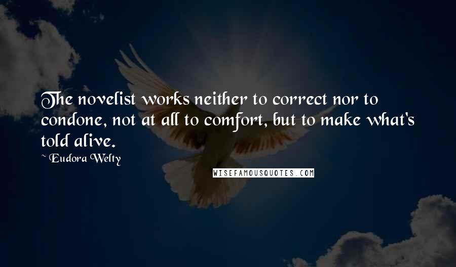 Eudora Welty Quotes: The novelist works neither to correct nor to condone, not at all to comfort, but to make what's told alive.