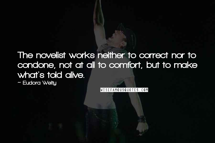 Eudora Welty Quotes: The novelist works neither to correct nor to condone, not at all to comfort, but to make what's told alive.