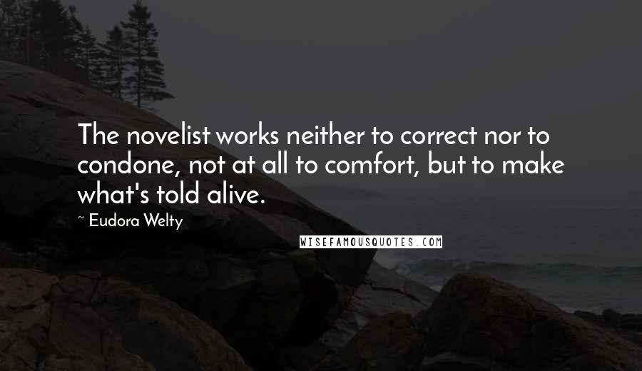 Eudora Welty Quotes: The novelist works neither to correct nor to condone, not at all to comfort, but to make what's told alive.