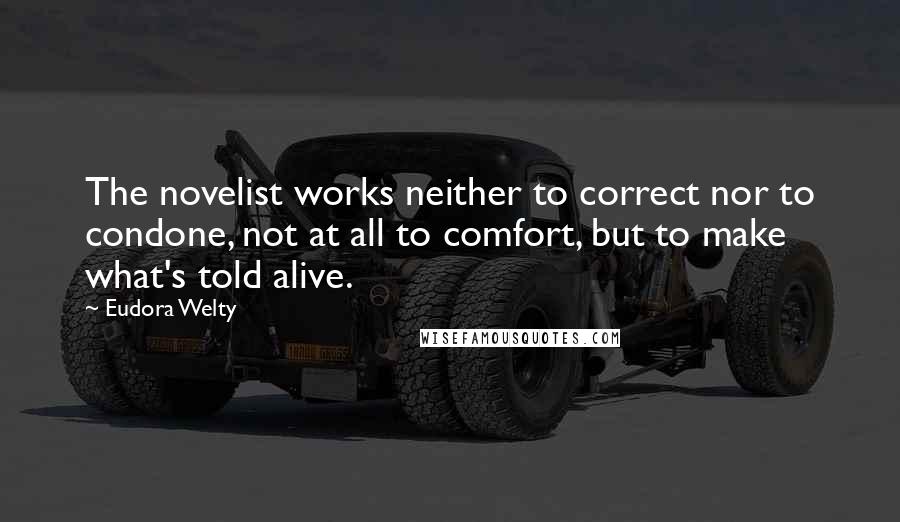 Eudora Welty Quotes: The novelist works neither to correct nor to condone, not at all to comfort, but to make what's told alive.