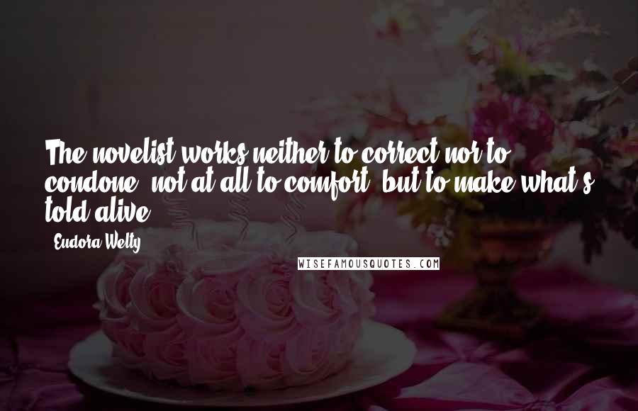 Eudora Welty Quotes: The novelist works neither to correct nor to condone, not at all to comfort, but to make what's told alive.