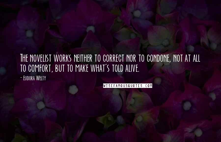 Eudora Welty Quotes: The novelist works neither to correct nor to condone, not at all to comfort, but to make what's told alive.
