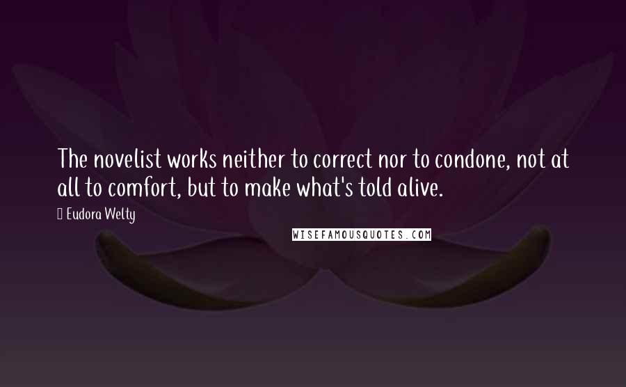 Eudora Welty Quotes: The novelist works neither to correct nor to condone, not at all to comfort, but to make what's told alive.