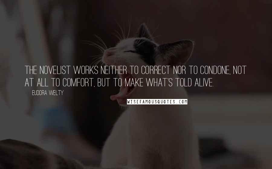 Eudora Welty Quotes: The novelist works neither to correct nor to condone, not at all to comfort, but to make what's told alive.