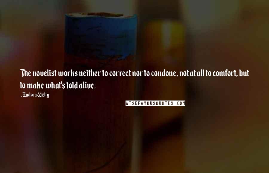 Eudora Welty Quotes: The novelist works neither to correct nor to condone, not at all to comfort, but to make what's told alive.
