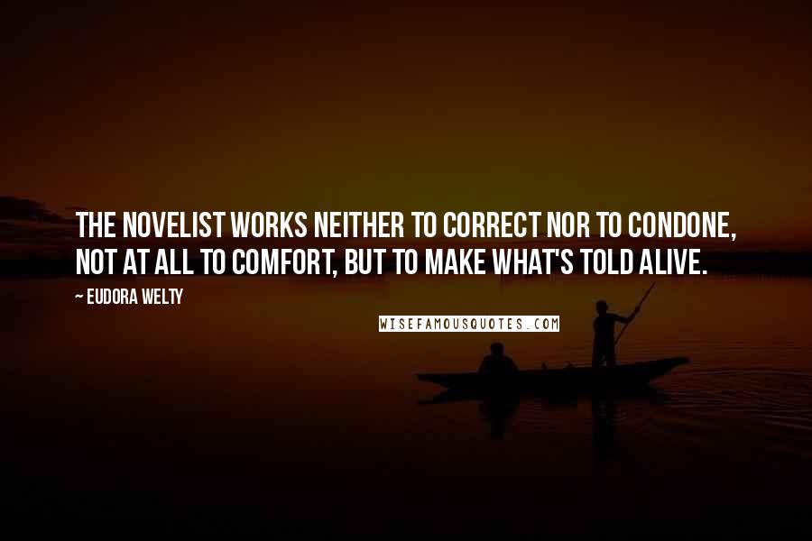 Eudora Welty Quotes: The novelist works neither to correct nor to condone, not at all to comfort, but to make what's told alive.